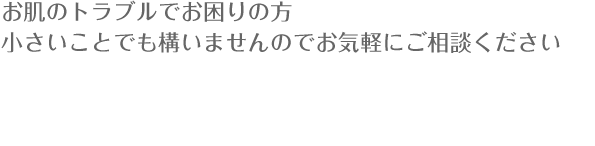 お肌のトラブルでお困りの方 小さいことでも構いませんのでお気軽にご相談ください